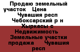 Продаю земельный участок › Цена ­ 1 200 000 - Чувашия респ., Чебоксарский р-н, Хыркасы с. Недвижимость » Земельные участки продажа   . Чувашия респ.